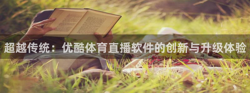 体育直播919：超越传统：优酷体育直播软件的创新与升级体验