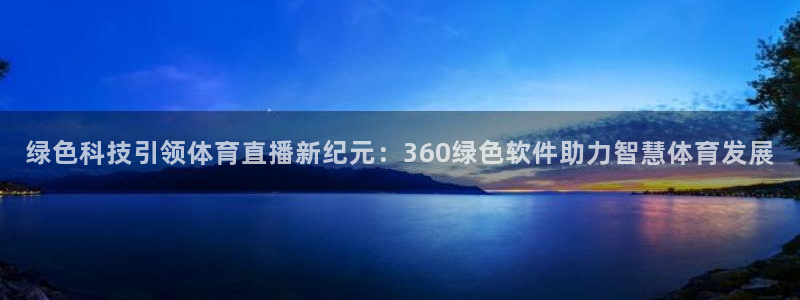 919体育直播间：绿色科技引领体育直播新纪元：360绿色软件助力智慧体育发展