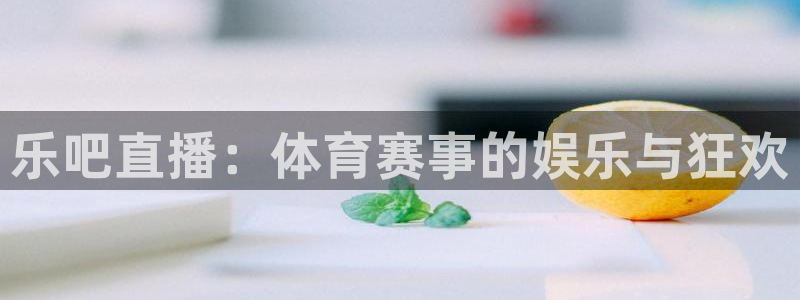919看球直播官网入口：乐吧直播：体育赛事的娱乐与狂欢